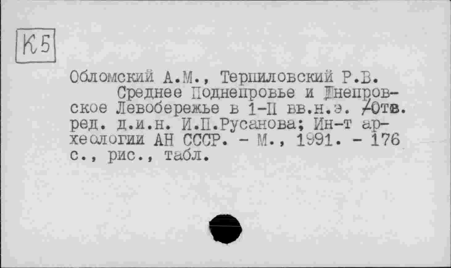 ﻿К5
Обломский А.М., Терпиловский P.В.
Среднее Поднепровье и Днепровское Левобережье В 1-П вв.н.э. /Отв. ред. д.и.н. И.П.Русанова; Ин-т археологии АН СССР. - М., 1991. - 176 с., рис., табл.